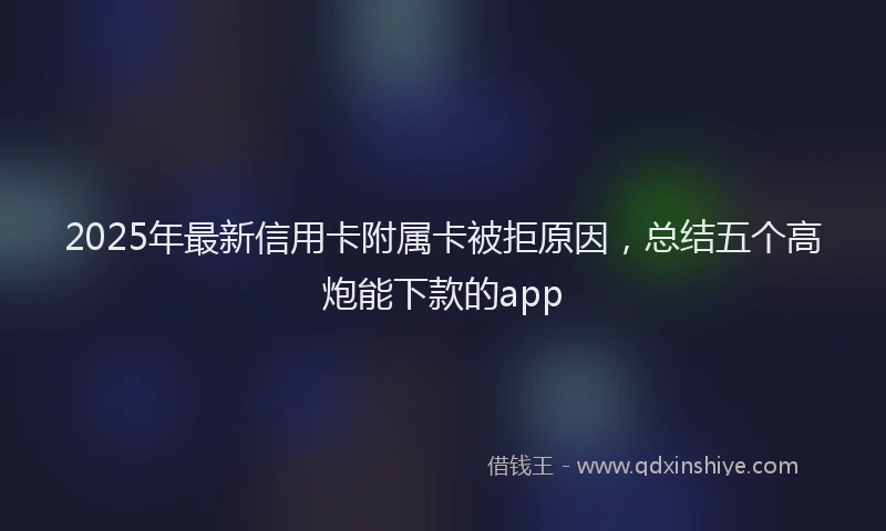 2025年最新信用卡附属卡被拒原因，总结五个高炮能下款的app