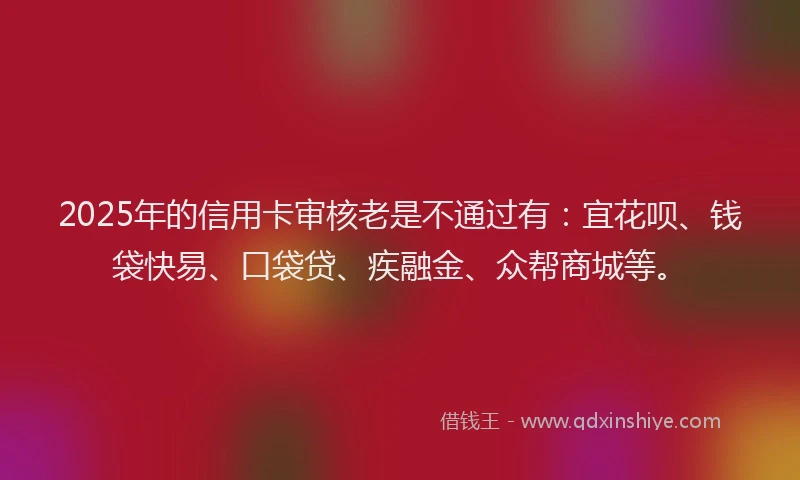 2025年的信用卡审核老是不通过有：宜花呗、钱袋快易、口袋贷、疾融金、众帮商城等。