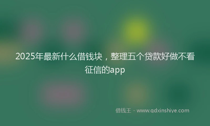 2025年最新什么借钱块，整理五个贷款好做不看征信的app