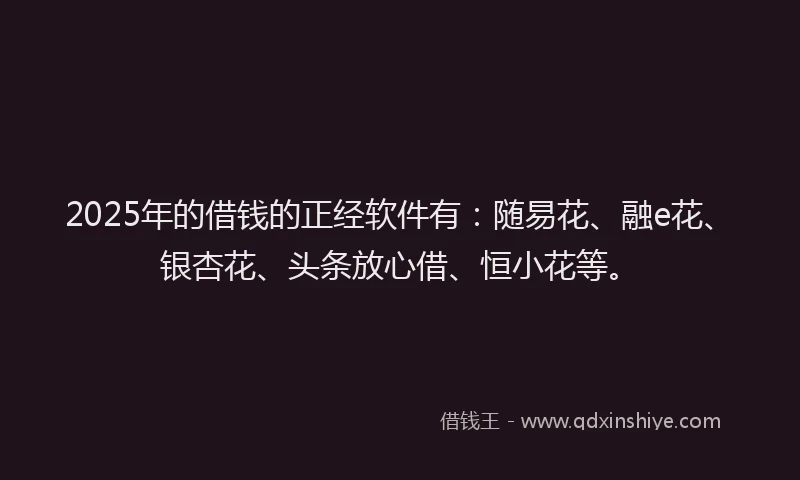 2025年的借钱的正经软件有：随易花、融e花、银杏花、头条放心借、恒小花等。