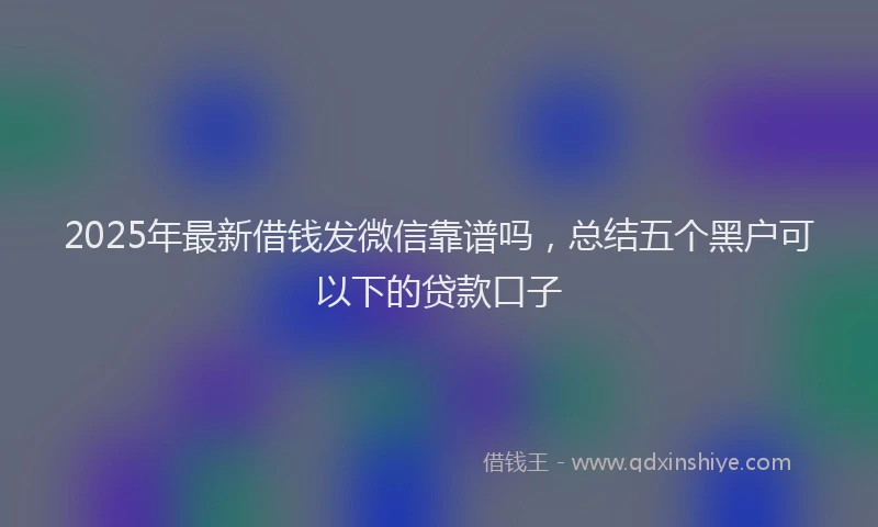 2025年最新借钱发微信靠谱吗，总结五个黑户可以下的贷款口子