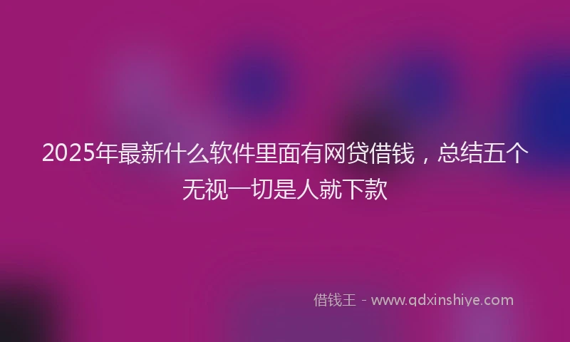 2025年最新什么软件里面有网贷借钱，总结五个无视一切是人就下款