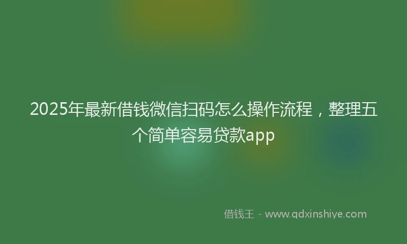2025年最新借钱微信扫码怎么操作流程，整理五个简单容易贷款app