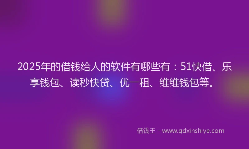 2025年的借钱给人的软件有哪些有：51快借、乐享钱包、读秒快贷、优一租、维维钱包等。