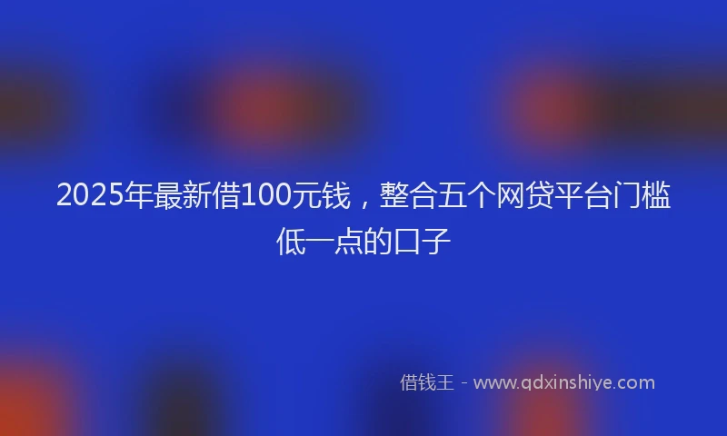 2025年最新借100元钱，整合五个网贷平台门槛低一点的口子