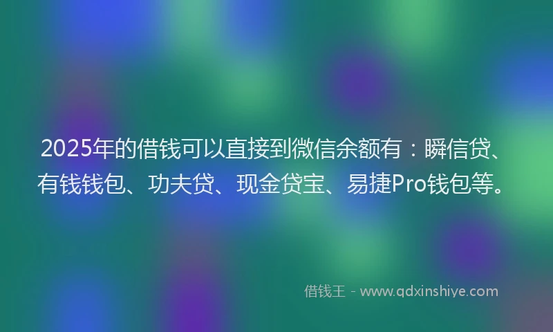 2025年的借钱可以直接到微信余额有：瞬信贷、有钱钱包、功夫贷、现金贷宝、易捷Pro钱包等。