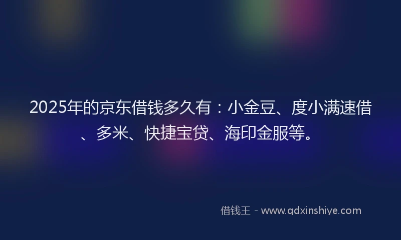 2025年的京东借钱多久有：小金豆、度小满速借、多米、快捷宝贷、海印金服等。