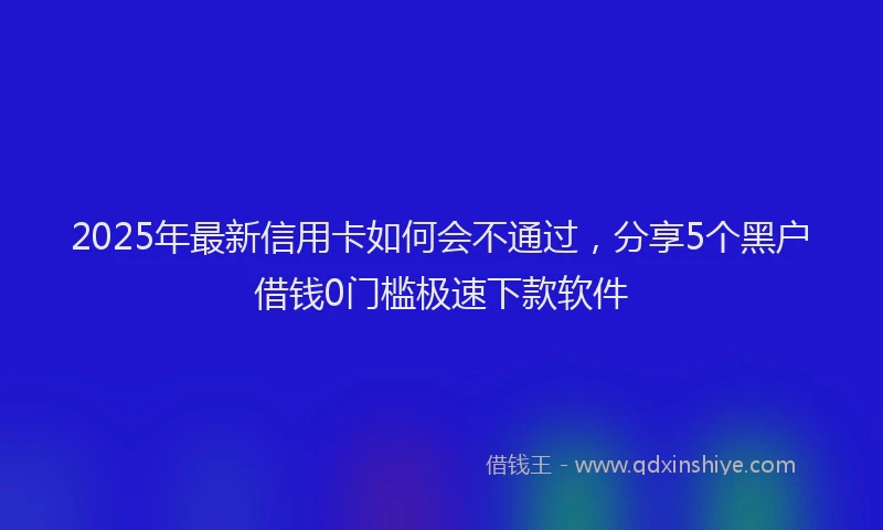 2025年最新信用卡如何会不通过，分享5个黑户借钱0门槛极速下款软件