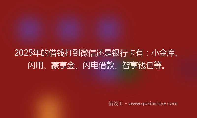 2025年的借钱打到微信还是银行卡有：小金库、闪用、蒙享金、闪电借款、智享钱包等。