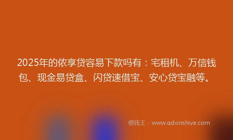 2025年的侬享贷容易下款吗有：宅租机、万信钱包、现金易贷盒、闪贷速借宝、安心贷宝融等。