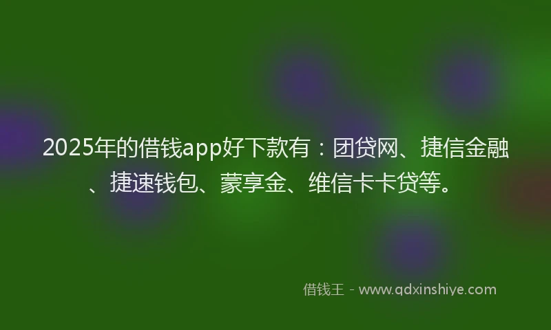 2025年的借钱app好下款有：团贷网、捷信金融、捷速钱包、蒙享金、维信卡卡贷等。