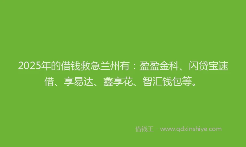 2025年的借钱救急兰州有：盈盈金科、闪贷宝速借、享易达、鑫享花、智汇钱包等。