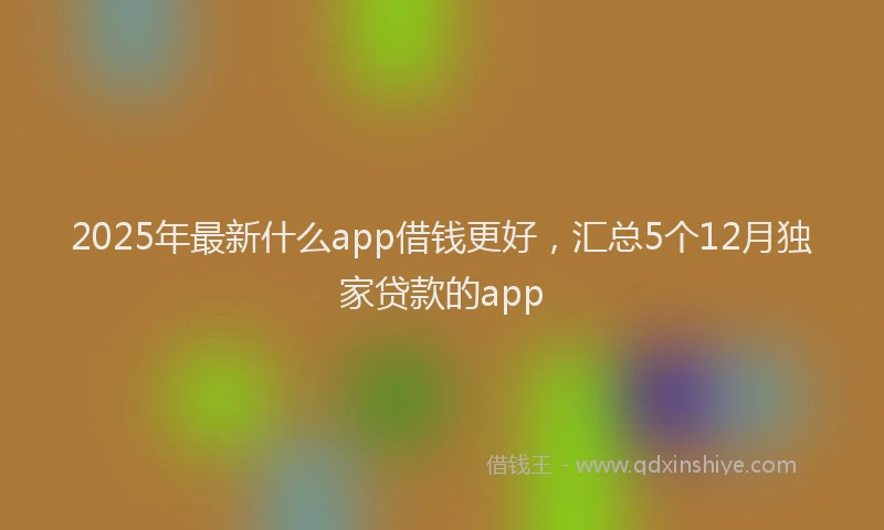 2025年最新什么app借钱更好，汇总5个12月独家贷款的app