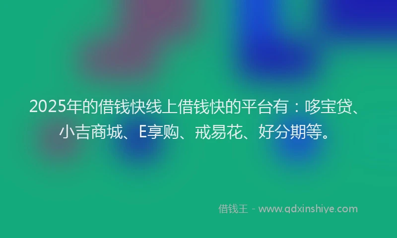 2025年的借钱快线上借钱快的平台有：哆宝贷、小吉商城、E享购、戒易花、好分期等。