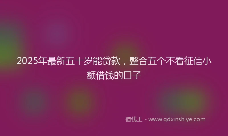 2025年最新五十岁能贷款，整合五个不看征信小额借钱的口子