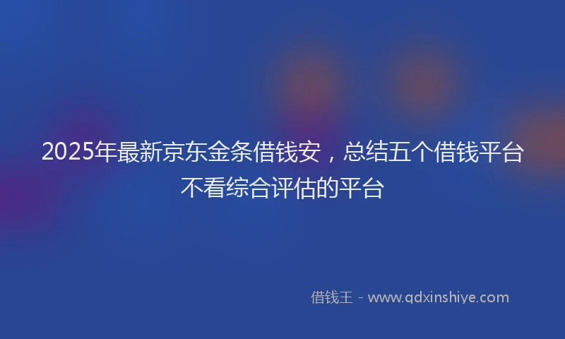 2025年最新京东金条借钱安，总结五个借钱平台不看综合评估的平台