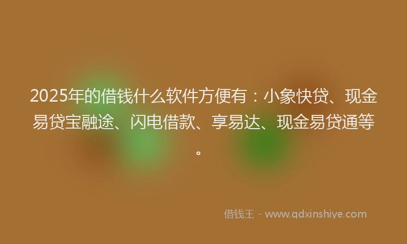 2025年的借钱什么软件方便有：小象快贷、现金易贷宝融途、闪电借款、享易达、现金易贷通等。