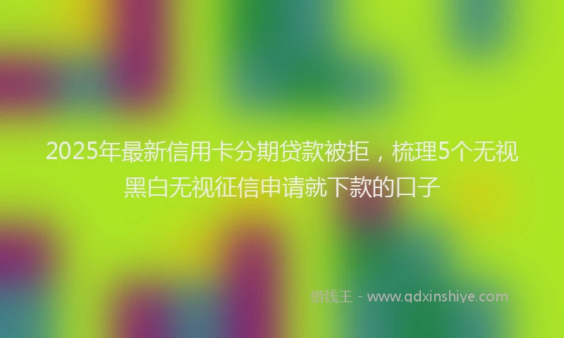 2025年最新信用卡分期贷款被拒，梳理5个无视黑白无视征信申请就下款的口子