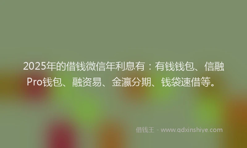 2025年的借钱微信年利息有：有钱钱包、信融Pro钱包、融资易、金瀛分期、钱袋速借等。