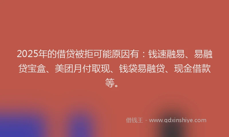 2025年的借贷被拒可能原因有：钱速融易、易融贷宝盒、美团月付取现、钱袋易融贷、现金借款等。