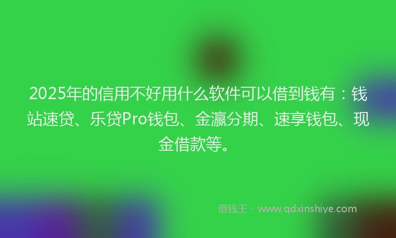 2025年的信用不好用什么软件可以借到钱有：钱站速贷、乐贷Pro钱包、金瀛分期、速享钱包、现金借款等。