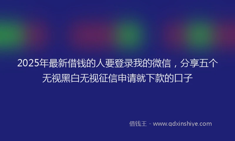 2025年最新借钱的人要登录我的微信，分享五个无视黑白无视征信申请就下款的口子