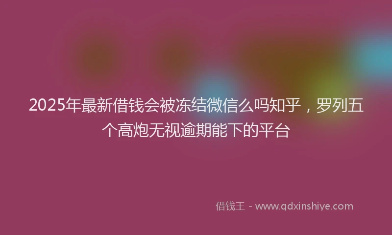 2025年最新借钱会被冻结微信么吗知乎，罗列五个高炮无视逾期能下的平台