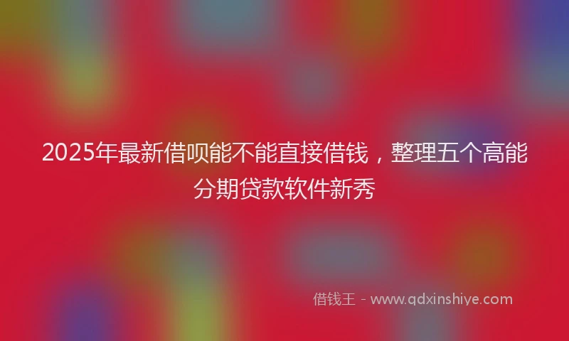 2025年最新借呗能不能直接借钱，整理五个高能分期贷款软件新秀
