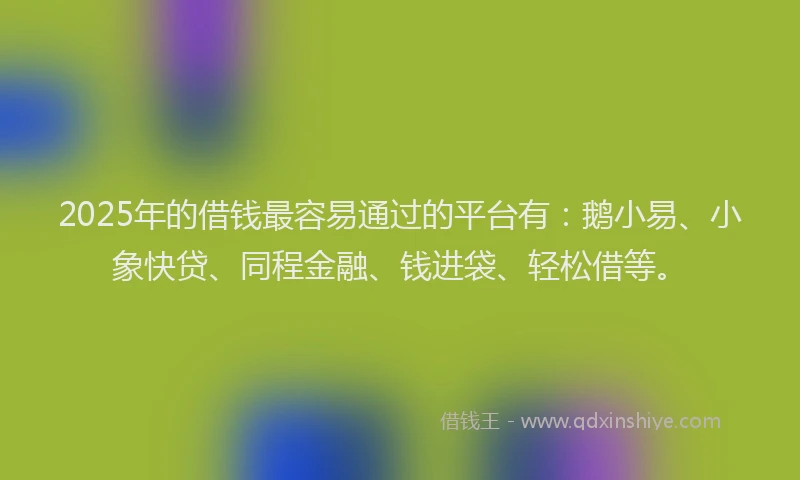 2025年的借钱最容易通过的平台有：鹅小易、小象快贷、同程金融、钱进袋、轻松借等。