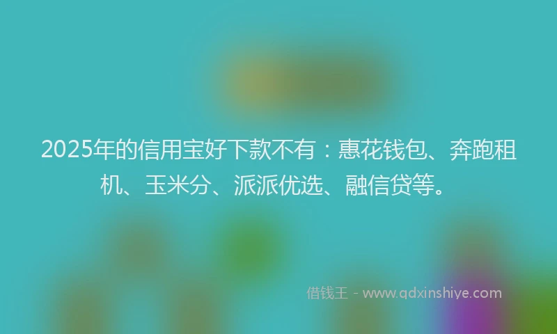 2025年的信用宝好下款不有：惠花钱包、奔跑租机、玉米分、派派优选、融信贷等。