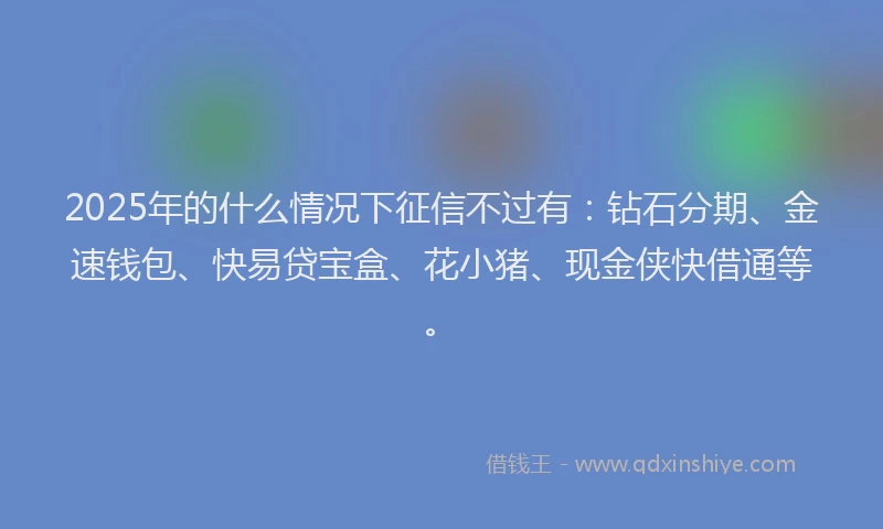 2025年的什么情况下征信不过有：钻石分期、金速钱包、快易贷宝盒、花小猪、现金侠快借通等。