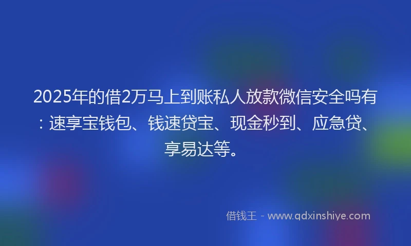 2025年的借2万马上到账私人放款微信安全吗有：速享宝钱包、钱速贷宝、现金秒到、应急贷、享易达等。