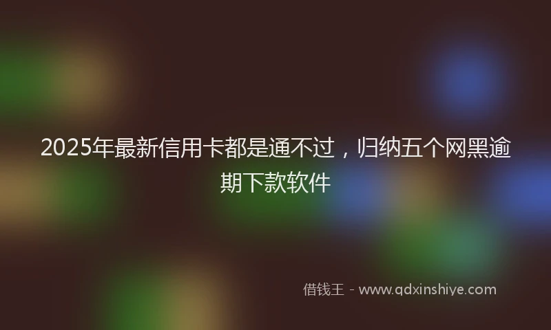 2025年最新信用卡都是通不过，归纳五个网黑逾期下款软件