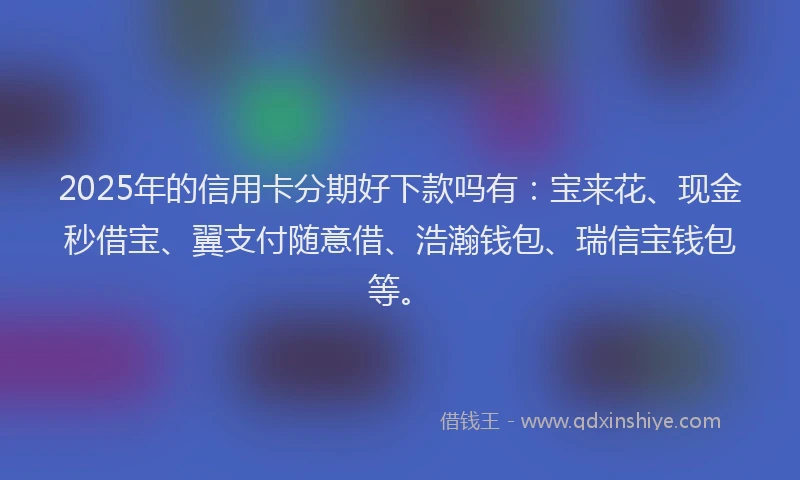 2025年的信用卡分期好下款吗有：宝来花、现金秒借宝、翼支付随意借、浩瀚钱包、瑞信宝钱包等。