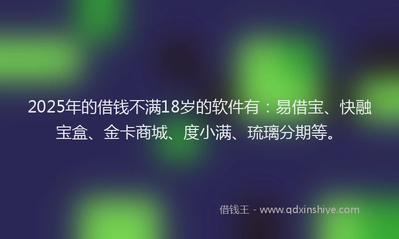 2025年的借钱不满18岁的软件有：易借宝、快融宝盒、金卡商城、度小满、琉璃分期等。