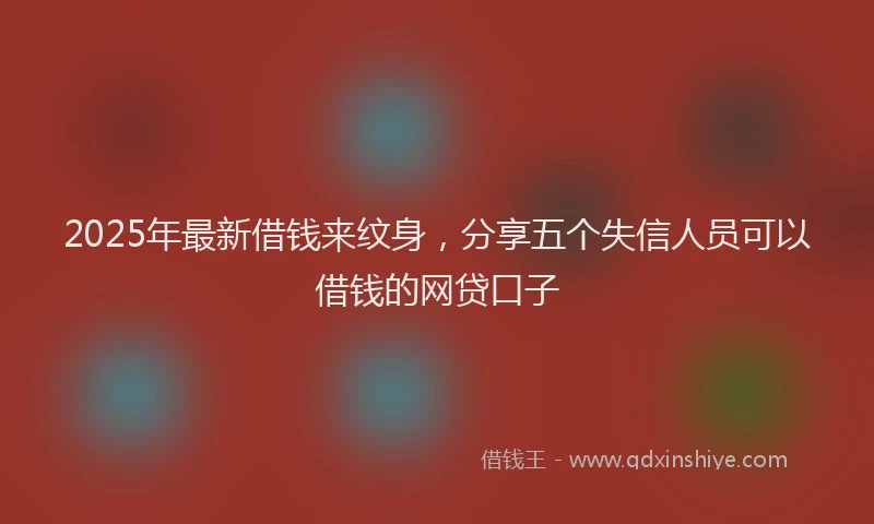 2025年最新借钱来纹身，分享五个失信人员可以借钱的网贷口子