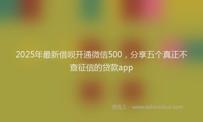 2025年最新借呗开通微信500，分享五个真正不查征信的贷款app