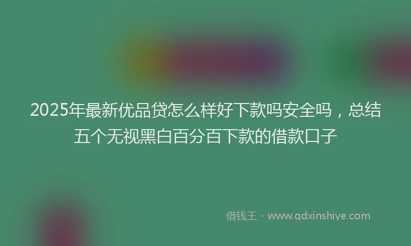 2025年最新优品贷怎么样好下款吗安全吗，总结五个无视黑白百分百下款的借款口子