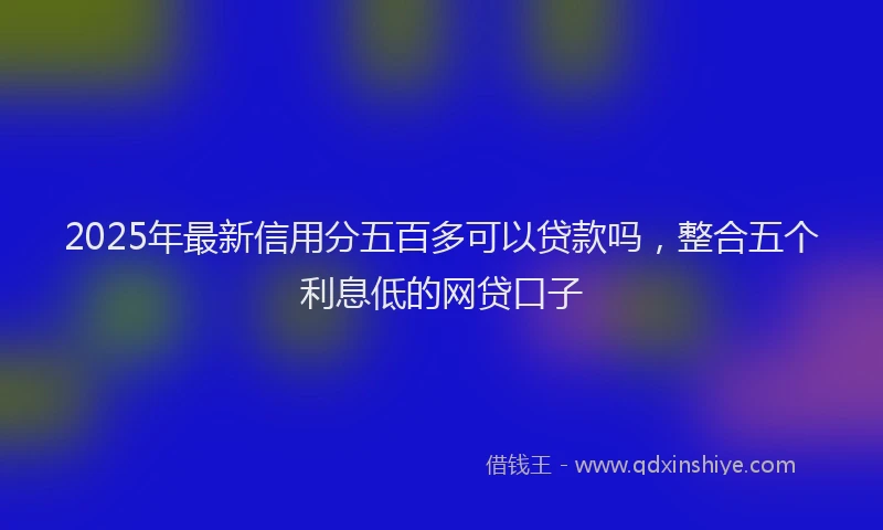 2025年最新信用分五百多可以贷款吗，整合五个利息低的网贷口子