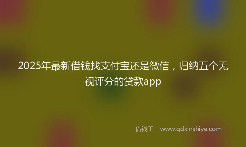 2025年最新借钱找支付宝还是微信，归纳五个无视评分的贷款app