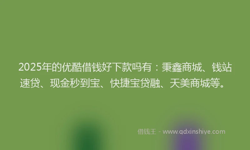 2025年的优酷借钱好下款吗有：秉鑫商城、钱站速贷、现金秒到宝、快捷宝贷融、天美商城等。