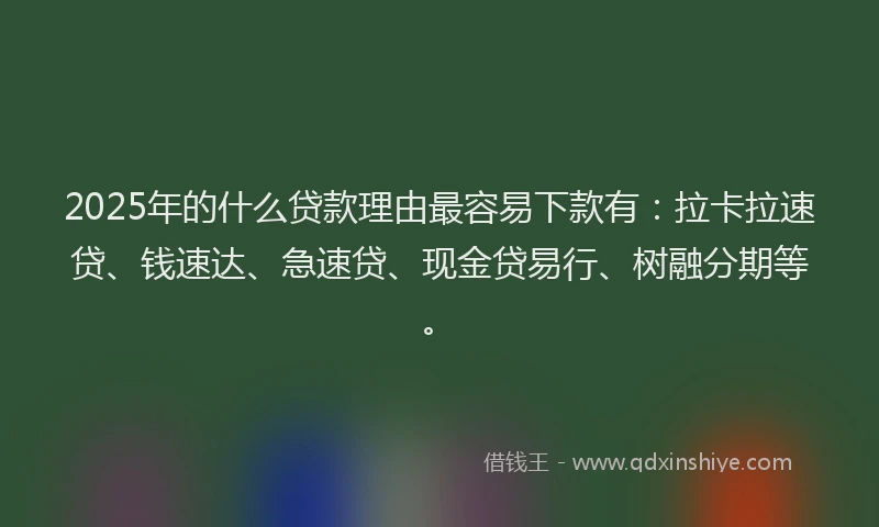 2025年的什么贷款理由最容易下款有：拉卡拉速贷、钱速达、急速贷、现金贷易行、树融分期等。
