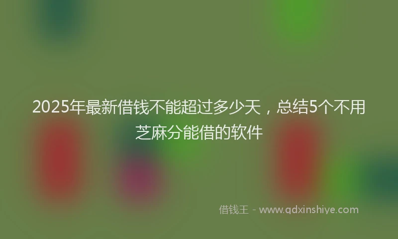 2025年最新借钱不能超过多少天，总结5个不用芝麻分能借的软件