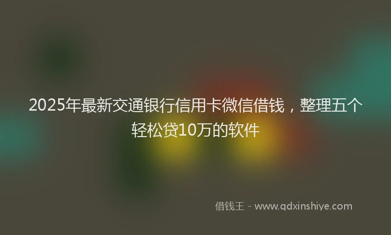 2025年最新交通银行信用卡微信借钱，整理五个轻松贷10万的软件