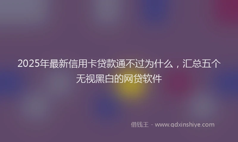 2025年最新信用卡贷款通不过为什么，汇总五个无视黑白的网贷软件