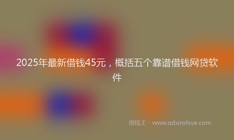 2025年最新借钱45元，概括五个靠谱借钱网贷软件