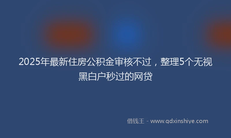 2025年最新住房公积金审核不过，整理5个无视黑白户秒过的网贷