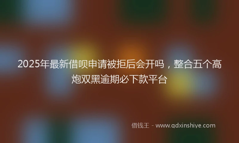 2025年最新借呗申请被拒后会开吗，整合五个高炮双黑逾期必下款平台