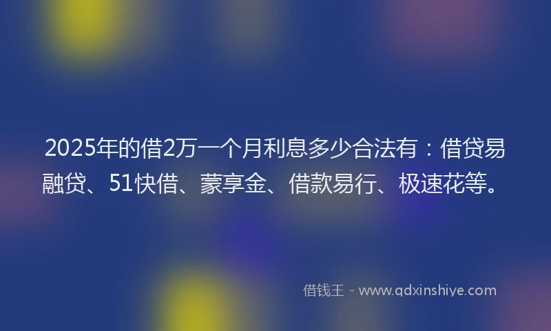 2025年的借2万一个月利息多少合法有：借贷易融贷、51快借、蒙享金、借款易行、极速花等。