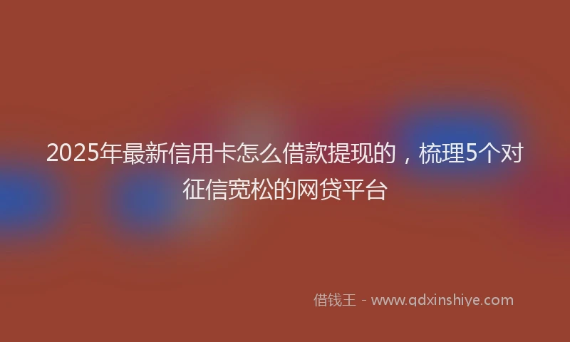 2025年最新信用卡怎么借款提现的，梳理5个对征信宽松的网贷平台